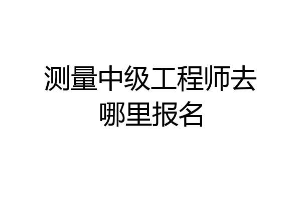 测量中级工程师去哪里报名