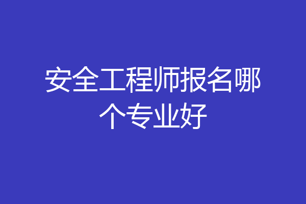 安全工程师报名哪个专业好