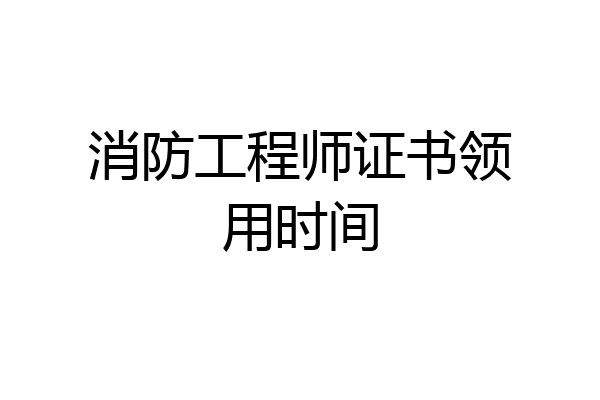 消防工程师证书领用时间