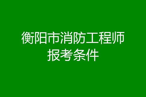 衡阳市消防工程师报考条件