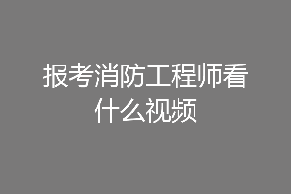 报考消防工程师看什么视频