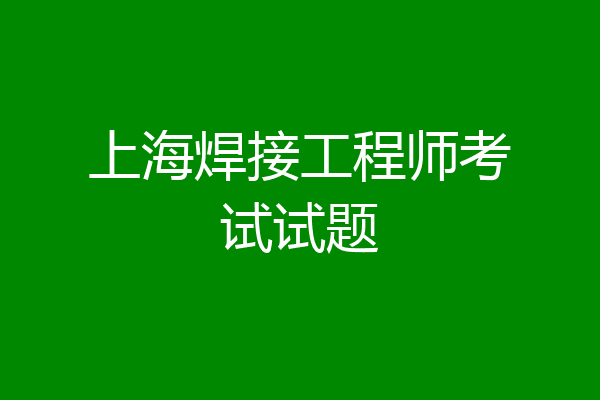 上海焊接工程师考试试题