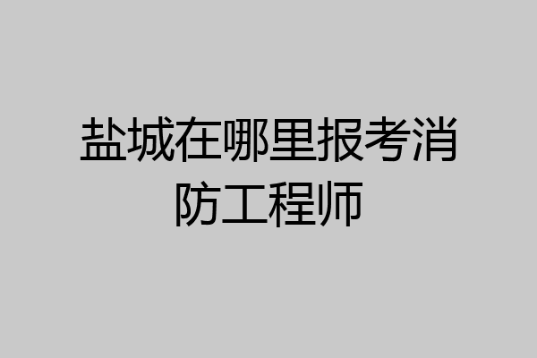 盐城在哪里报考消防工程师