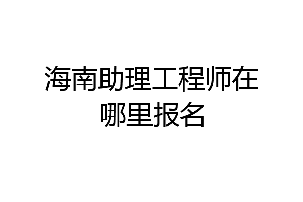 海南助理工程师在哪里报名