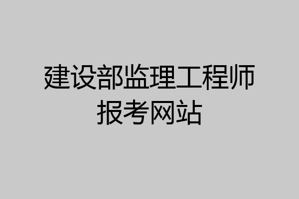 建设部监理工程师报考网站