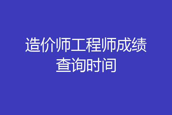 造价师工程师成绩查询时间
