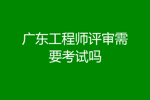 广东工程师评审需要考试吗