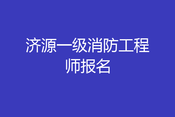 济源一级消防工程师报名