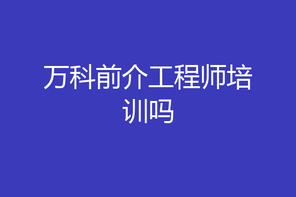 万科前介工程师培训吗