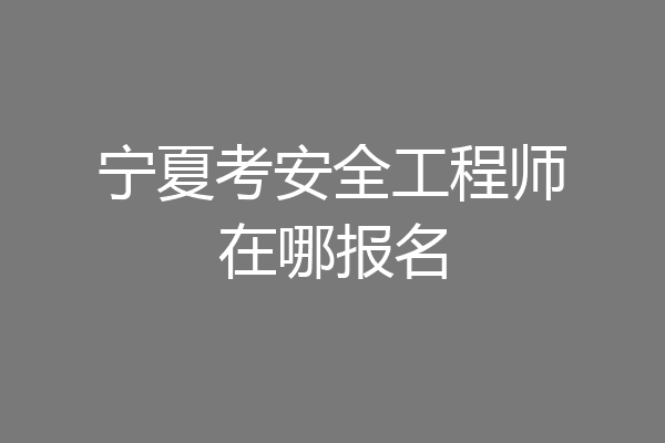 宁夏考安全工程师在哪报名