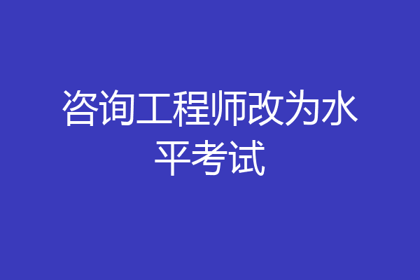 咨询工程师改为水平考试