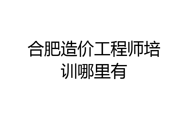 合肥造价工程师培训哪里有