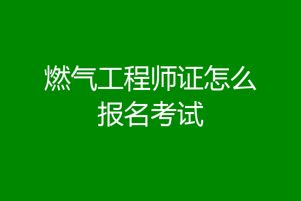 燃气工程师证怎么报名考试