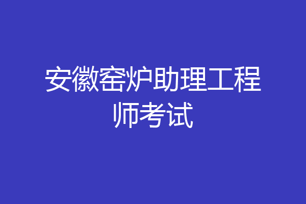 安徽窑炉助理工程师考试