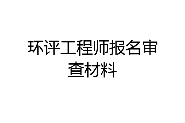 环评工程师报名审查材料