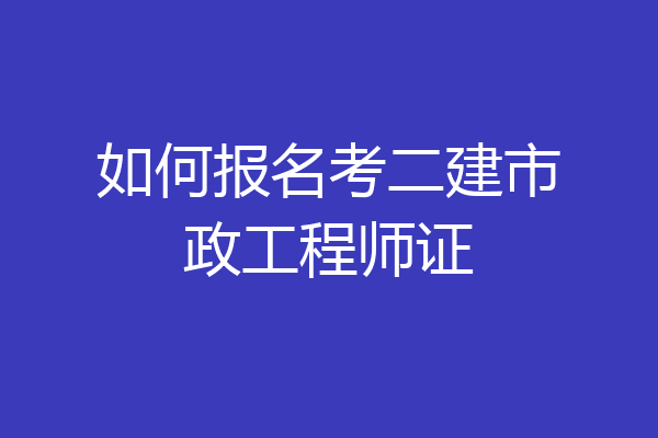 如何报名考二建市政工程师证