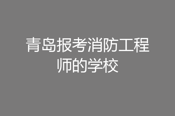青岛报考消防工程师的学校
