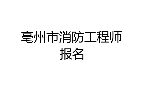 亳州市消防工程师报名