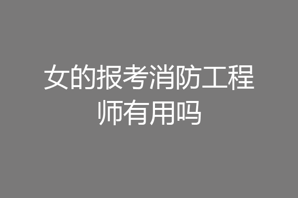 女的报考消防工程师有用吗