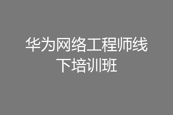 华为网络工程师线下培训班