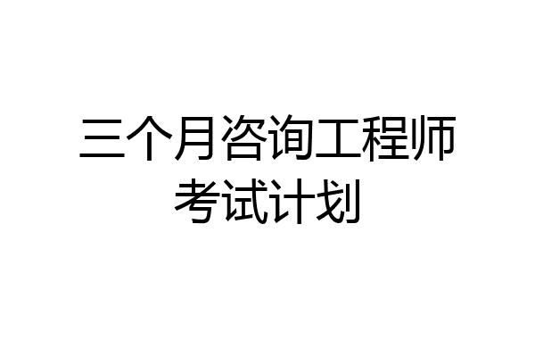 三个月咨询工程师考试计划