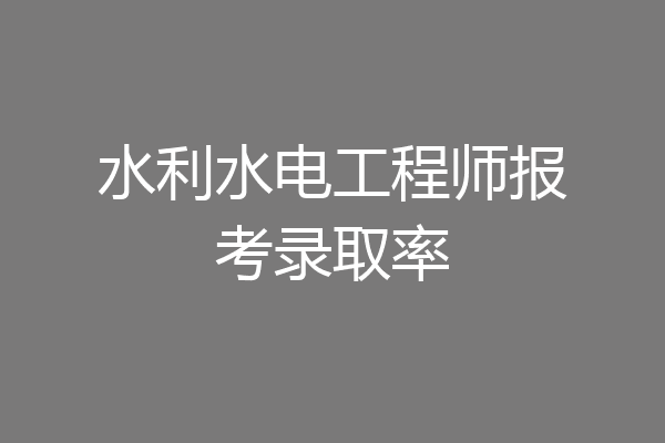 水利水电工程师报考录取率