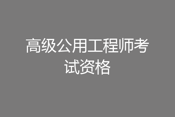 高级公用工程师考试资格