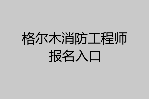 格尔木消防工程师报名入口