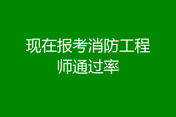 现在报考消防工程师通过率