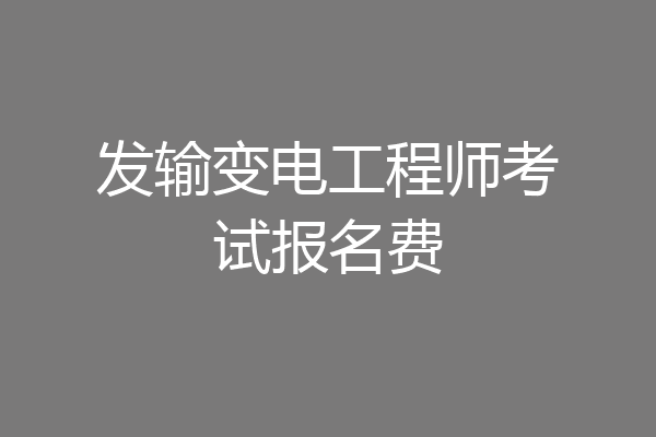 发输变电工程师考试报名费