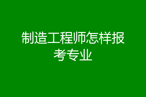 制造工程师怎样报考专业