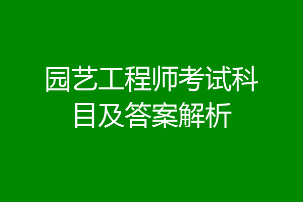 园艺工程师考试科目及答案解析