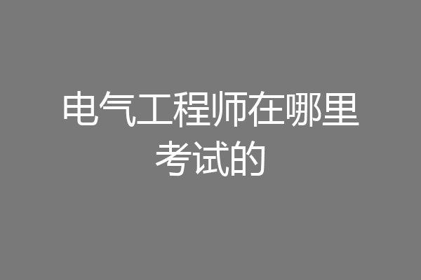 电气工程师在哪里考试的