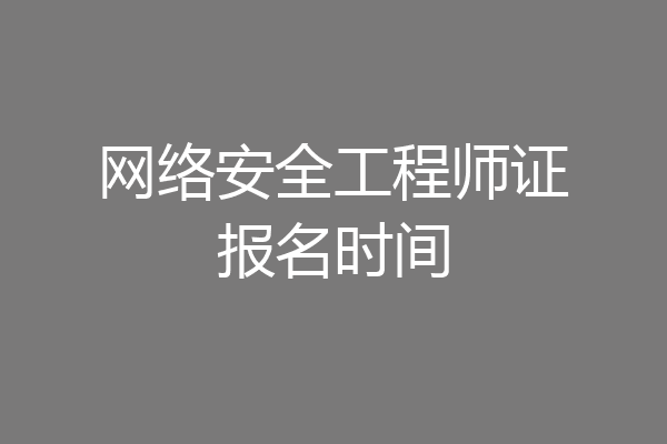 网络安全工程师证报名时间