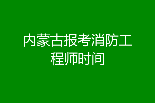 内蒙古报考消防工程师时间