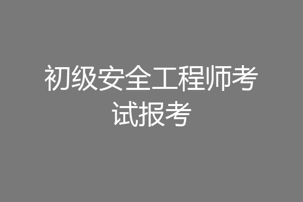初级安全工程师考试报考