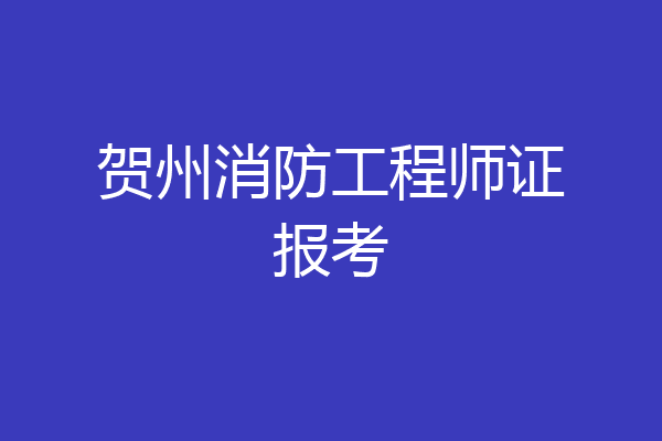贺州消防工程师证报考