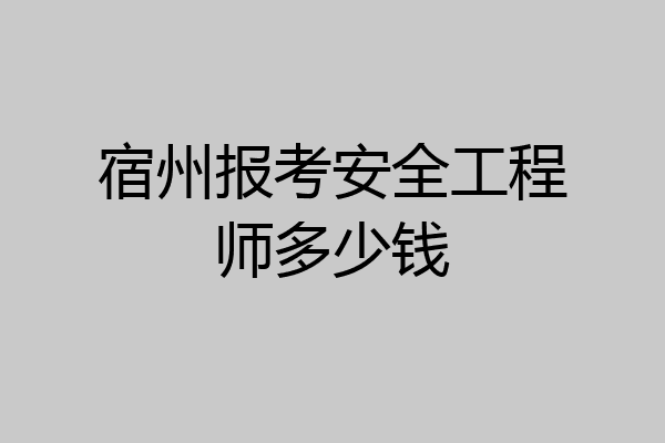 宿州报考安全工程师多少钱