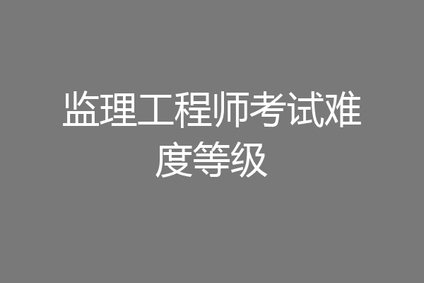 监理工程师考试难度等级