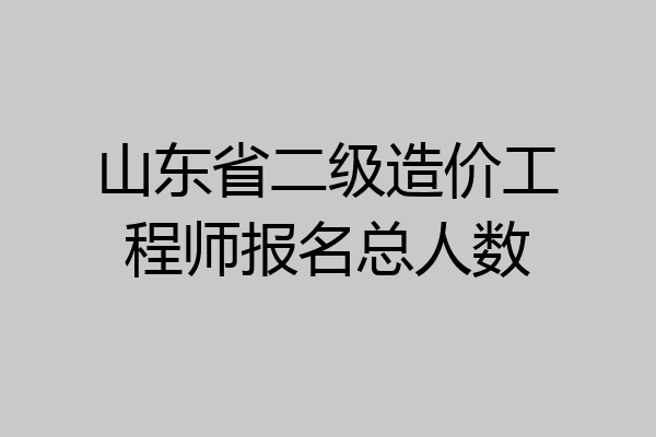 山东省二级造价工程师报名总人数