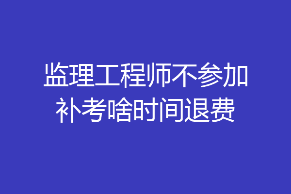 监理工程师不参加补考啥时间退费