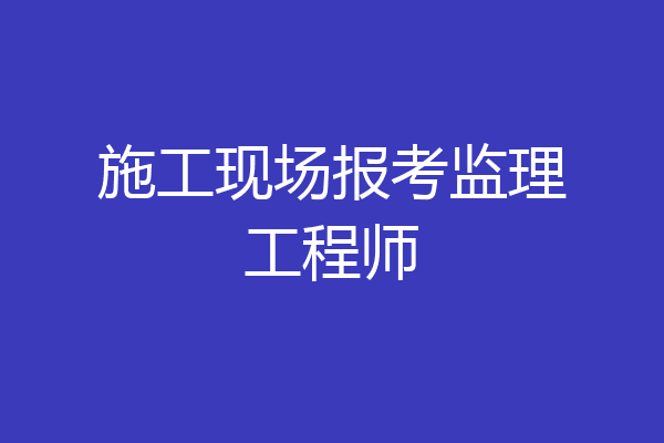 施工现场报考监理工程师