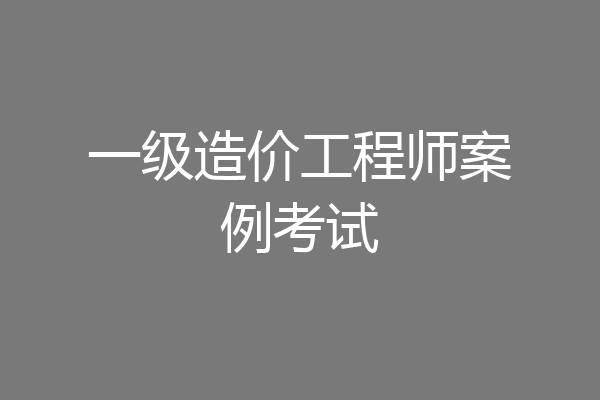 一级造价工程师案例考试