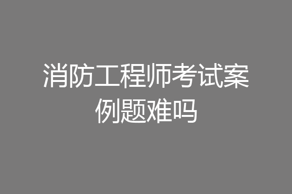消防工程师考试案例题难吗