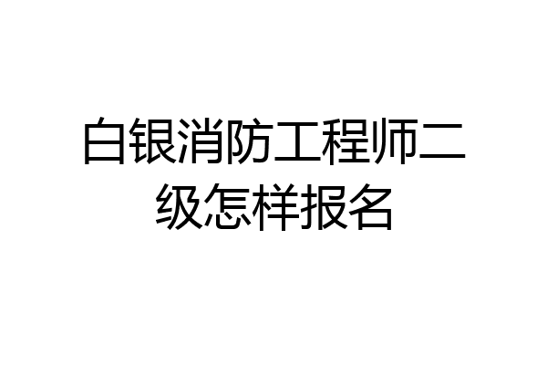 白银消防工程师二级怎样报名