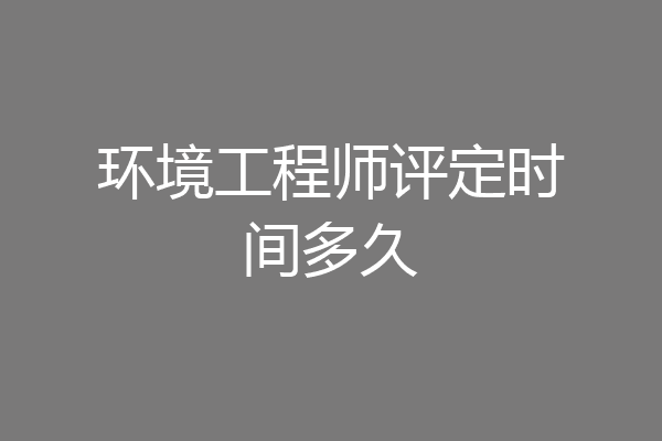 环境工程师评定时间多久