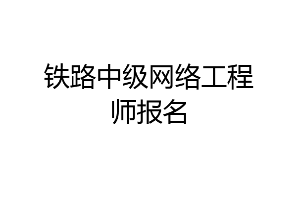 铁路中级网络工程师报名