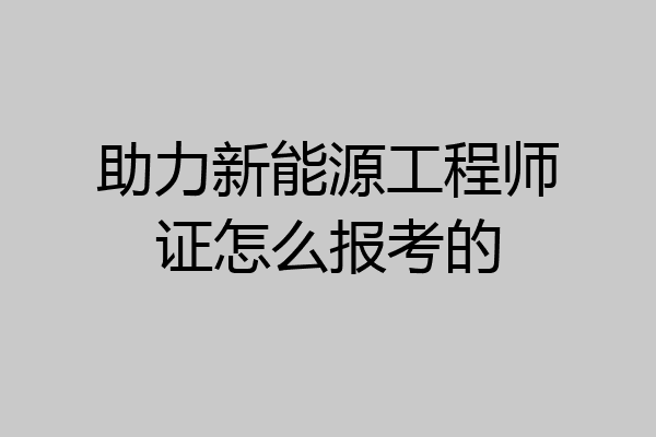 助力新能源工程师证怎么报考的