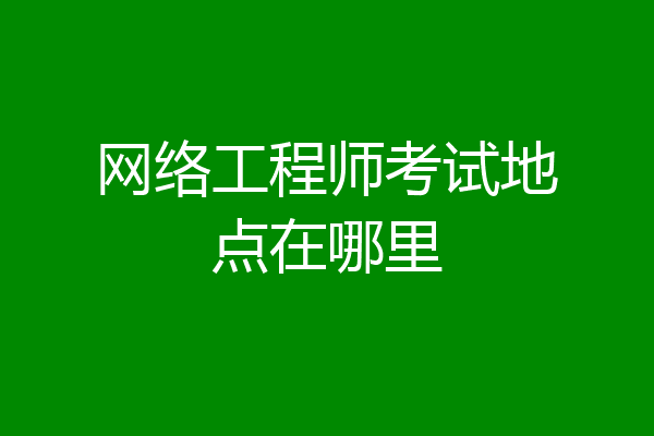 网络工程师考试地点在哪里