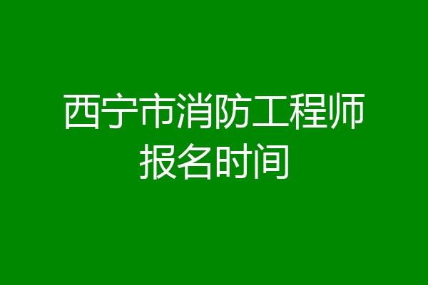 西宁市消防工程师报名时间